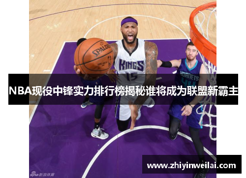 NBA现役中锋实力排行榜揭秘谁将成为联盟新霸主