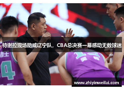 特谢拉现场助威辽宁队，CBA总决赛一幕感动无数球迷